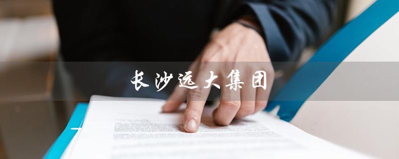长沙远大集团（长沙远大集团是否上市）