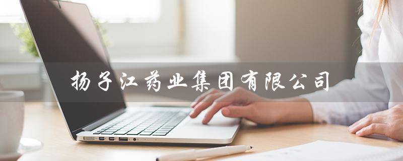 扬子江药业集团有限公司（扬子江药业集团招聘）