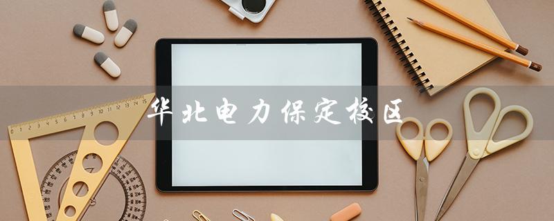 华北电力保定校区（华北电力保定校区是否为211学校）