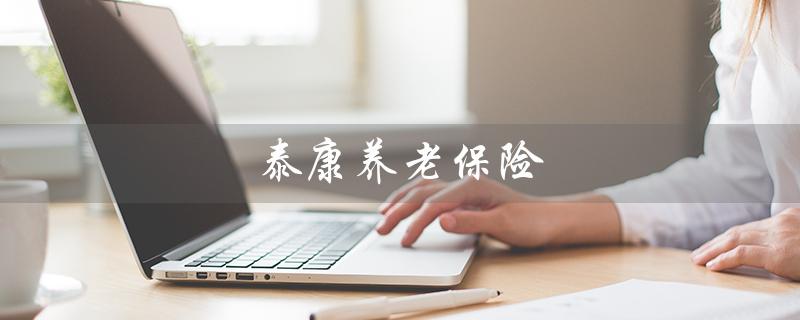 泰康养老保险（泰康养老保险公司可信吗）