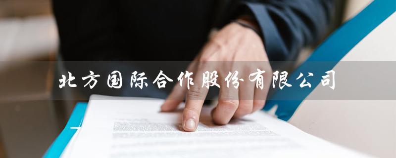 北方国际合作股份有限公司（北方国际合作是央企吗）