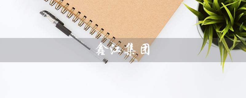 鑫江集团（鑫江集团董事长是谁）