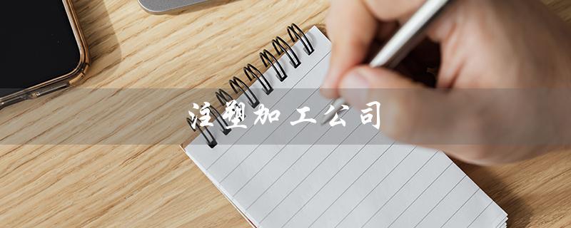 注塑加工公司（注塑加工公司经营范围是什么）