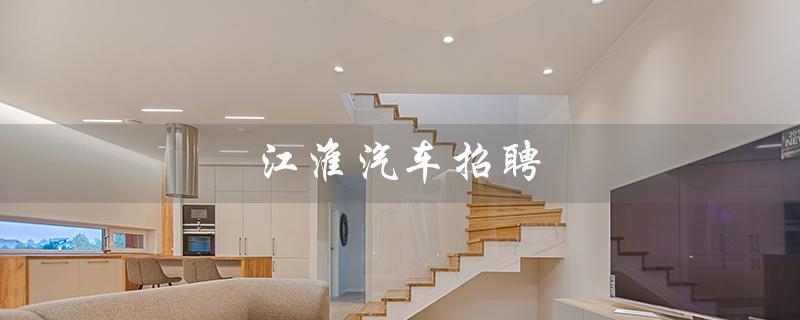 江淮汽车招聘（江淮汽车最新招聘信息是什么）