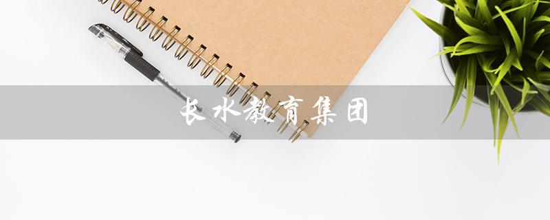 长水教育集团（长水教育集团老师工资如何）