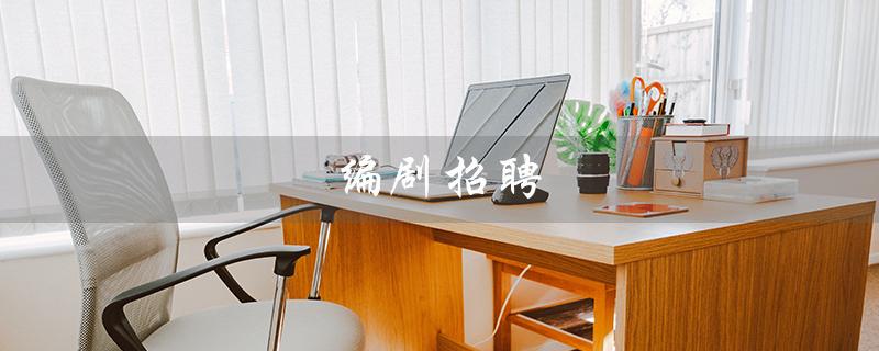 编剧招聘（编剧招聘信息是什么）