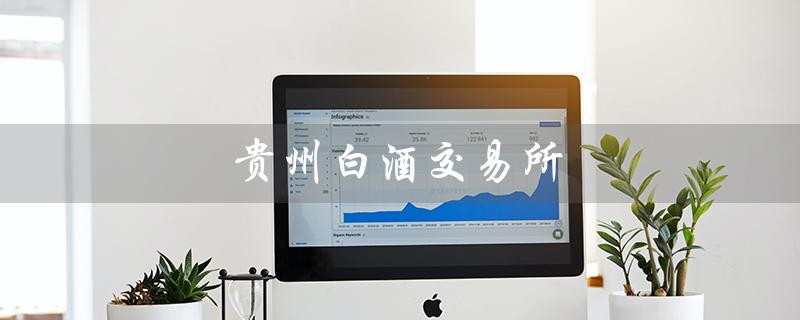 贵州白酒交易所（贵州白酒交易所正规吗）