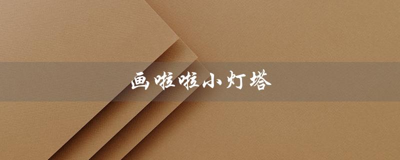 画啦啦小灯塔（画啦啦小灯塔学堂是什么）