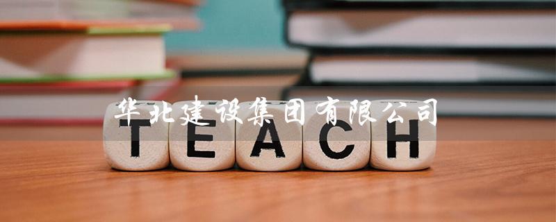 华北建设集团有限公司（华北建设集团官网是什么）