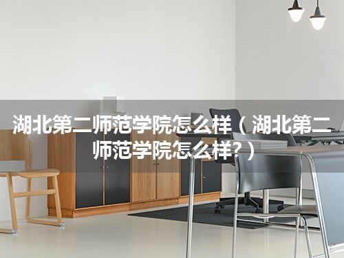 湖北第二师范学院怎么样(湖北第二师范学院怎么样?)