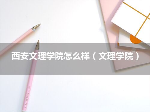西安文理学院怎么样(文理学院)