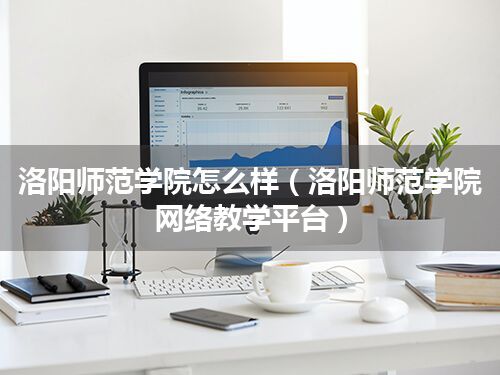 洛阳师范学院怎么样(洛阳师范学院网络教学平台)