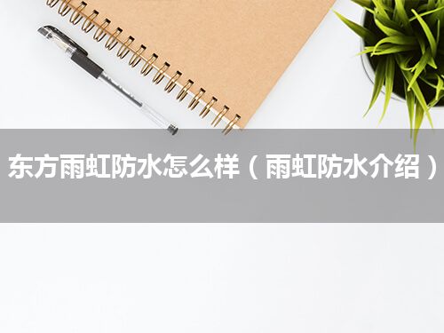 东方雨虹防水怎么样(雨虹防水介绍)