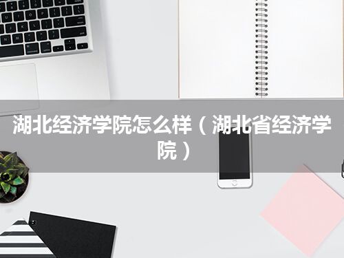 湖北经济学院怎么样(湖北省经济学院)