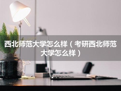 西北师范大学怎么样(考研西北师范大学怎么样)