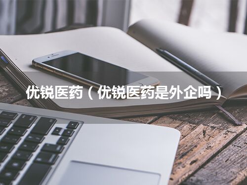 优锐医药(优锐医药是外企吗)