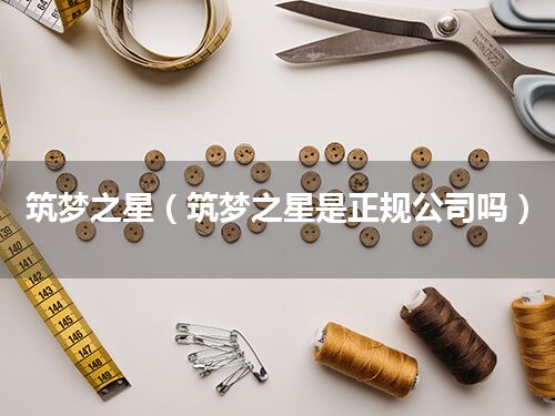 筑梦之星(筑梦之星是正规公司吗)