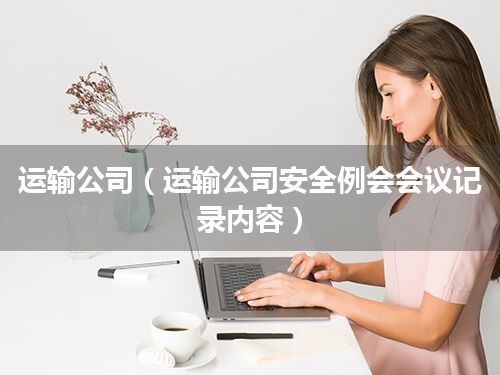 运输公司(运输公司安全例会会议记录内容)