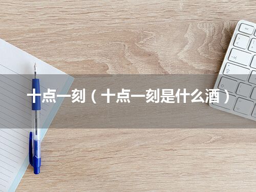 十点一刻(十点一刻是什么酒)
