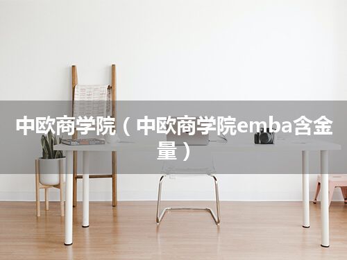 中欧商学院(中欧商学院emba含金量)