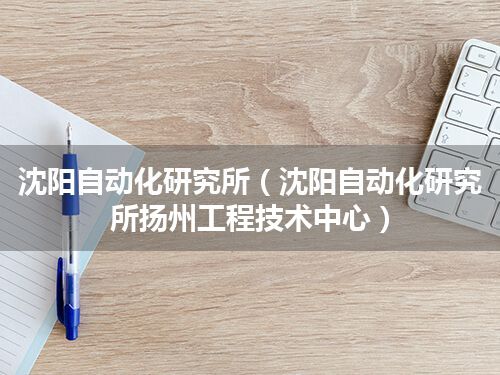 沈阳自动化研究所(沈阳自动化研究所扬州工程技术中心)
